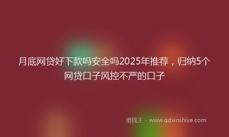月底网贷好下款吗安全吗2025年推荐，归纳5个网贷口子风控不严的口子