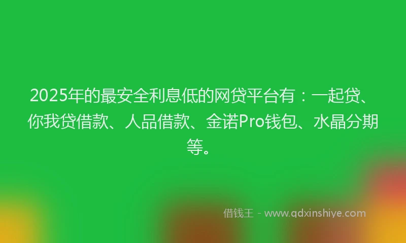 2025年的最安全利息低的网贷平台有：一起贷、你我贷借款、人品借款、金诺Pro钱包、水晶分期等。