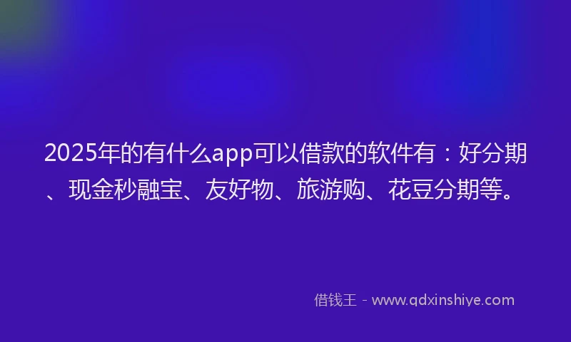 2025年的有什么app可以借款的软件有：好分期、现金秒融宝、友好物、旅游购、花豆分期等。