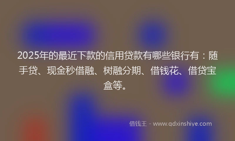 2025年的最近下款的信用贷款有哪些银行有：随手贷、现金秒借融、树融分期、借钱花、借贷宝盒等。
