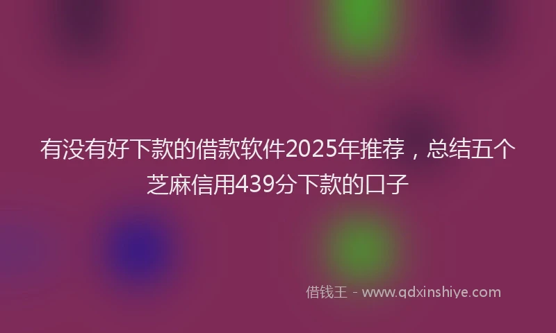 有没有好下款的借款软件2025年推荐，总结五个芝麻信用439分下款的口子