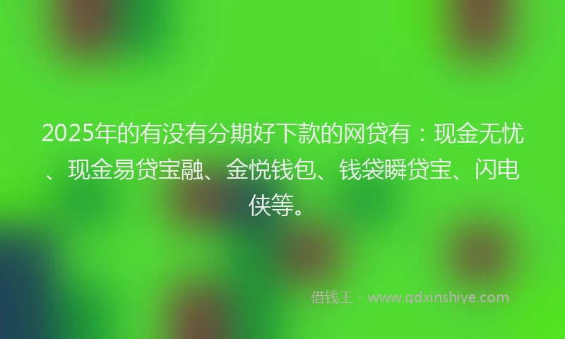 2025年的有没有分期好下款的网贷有：现金无忧、现金易贷宝融、金悦钱包、钱袋瞬贷宝、闪电侠等。