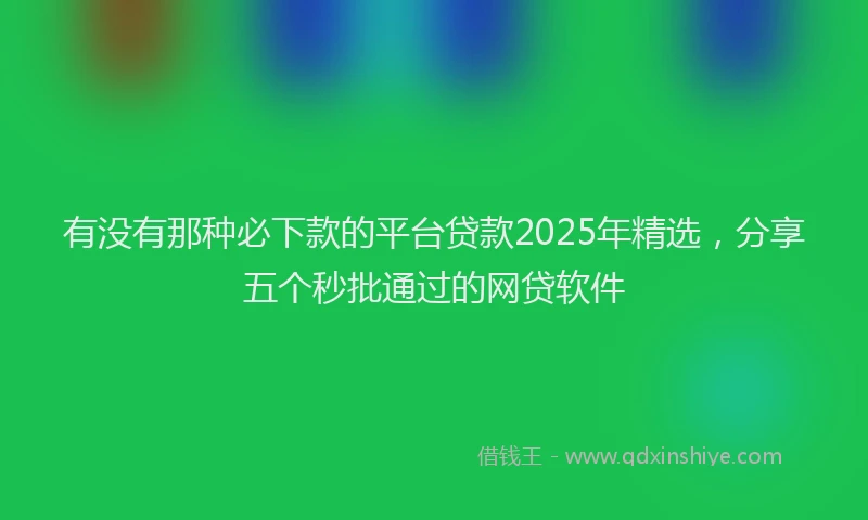 有没有那种必下款的平台贷款2025年精选，分享五个秒批通过的网贷软件