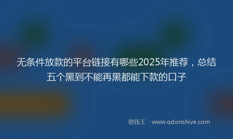 无条件放款的平台链接有哪些2025年推荐，总结五个黑到不能再黑都能下款的口子