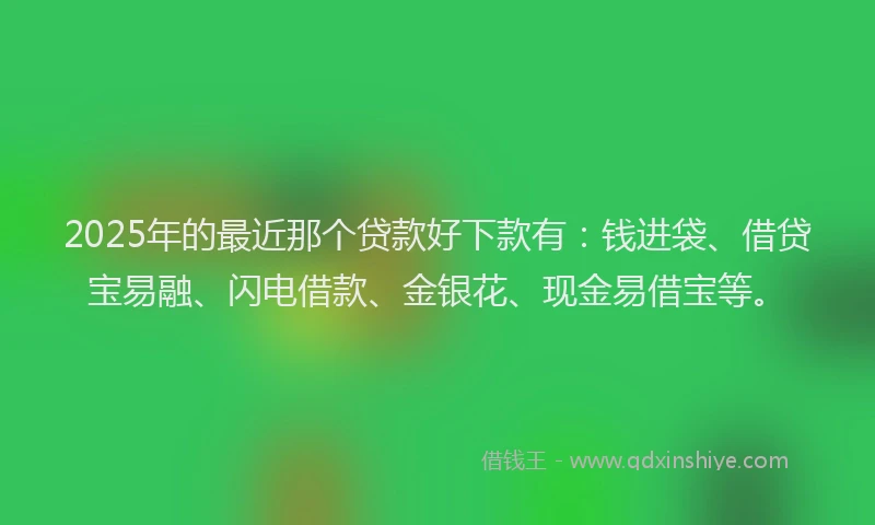 2025年的最近那个贷款好下款有：钱进袋、借贷宝易融、闪电借款、金银花、现金易借宝等。