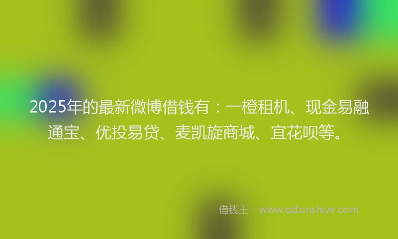 2025年的最新微博借钱有：一橙租机、现金易融通宝、优投易贷、麦凯旋商城、宜花呗等。
