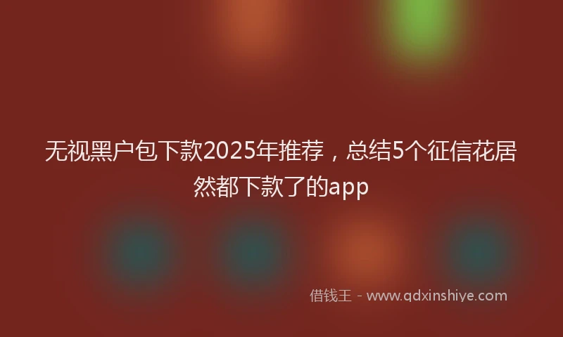 无视黑户包下款2025年推荐，总结5个征信花居然都下款了的app