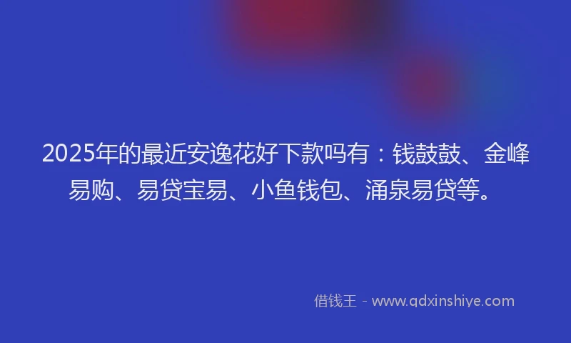 2025年的最近安逸花好下款吗有：钱鼓鼓、金峰易购、易贷宝易、小鱼钱包、涌泉易贷等。