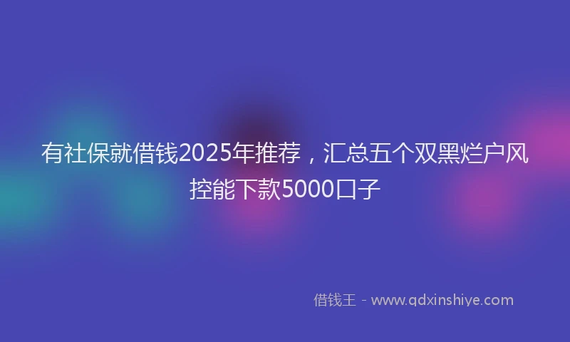 有社保就借钱2025年推荐，汇总五个双黑烂户风控能下款5000口子