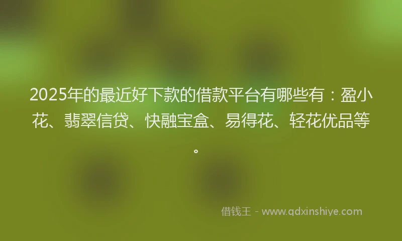 2025年的最近好下款的借款平台有哪些有：盈小花、翡翠信贷、快融宝盒、易得花、轻花优品等。