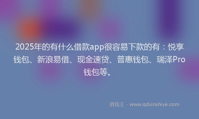 2025年的有什么借款app很容易下款的有：悦享钱包、新浪易借、现金速贷、普惠钱包、瑞泽Pro钱包等。