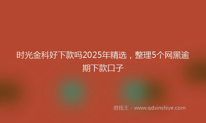 时光金科好下款吗2025年精选，整理5个网黑逾期下款口子