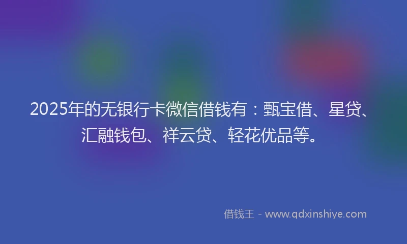 2025年的无银行卡微信借钱有：甄宝借、星贷、汇融钱包、祥云贷、轻花优品等。