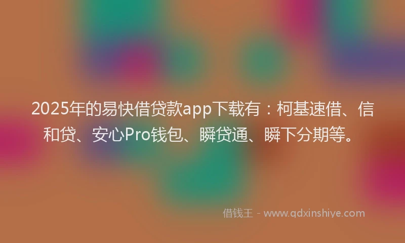 2025年的易快借贷款app下载有：柯基速借、信和贷、安心Pro钱包、瞬贷通、瞬下分期等。