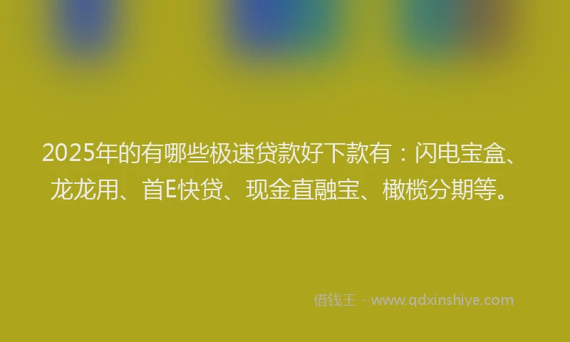 2025年的有哪些极速贷款好下款有：闪电宝盒、龙龙用、首E快贷、现金直融宝、橄榄分期等。