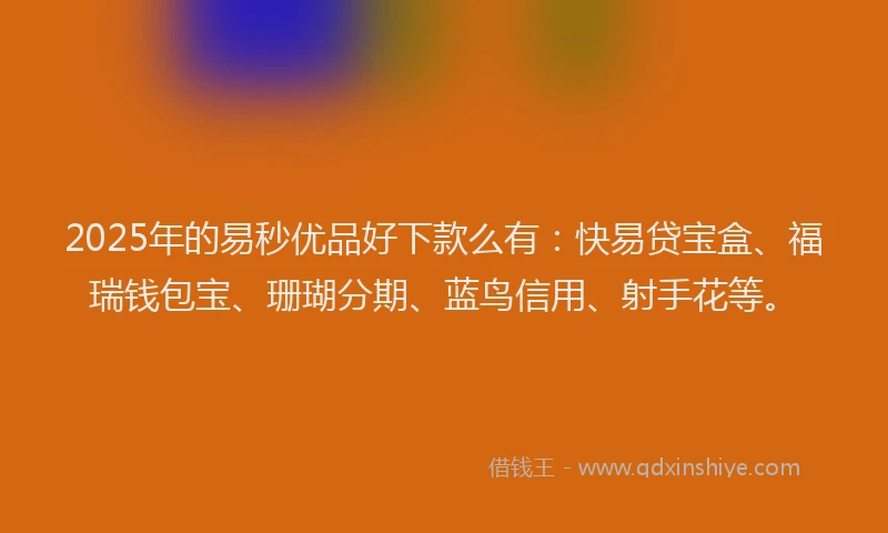 2025年的易秒优品好下款么有：快易贷宝盒、福瑞钱包宝、珊瑚分期、蓝鸟信用、射手花等。
