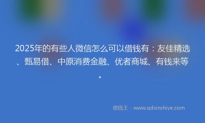 2025年的有些人微信怎么可以借钱有：友佳精选、甄易借、中原消费金融、优者商城、有钱来等。