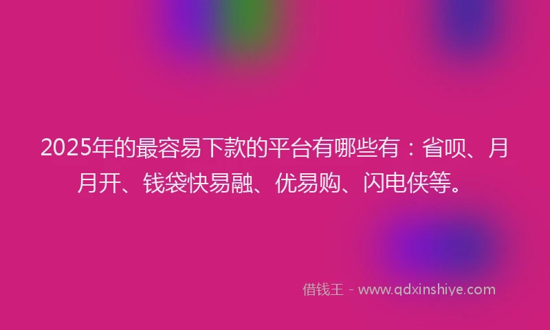 2025年的最容易下款的平台有哪些有：省呗、月月开、钱袋快易融、优易购、闪电侠等。