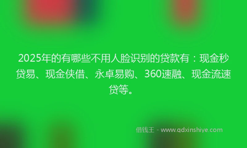 2025年的有哪些不用人脸识别的贷款有：现金秒贷易、现金侠借、永卓易购、360速融、现金流速贷等。