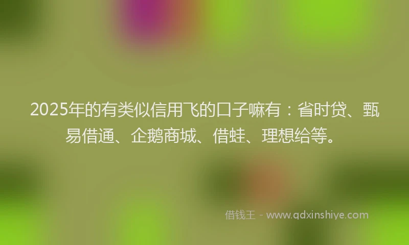 2025年的有类似信用飞的口子嘛有：省时贷、甄易借通、企鹅商城、借蛙、理想给等。