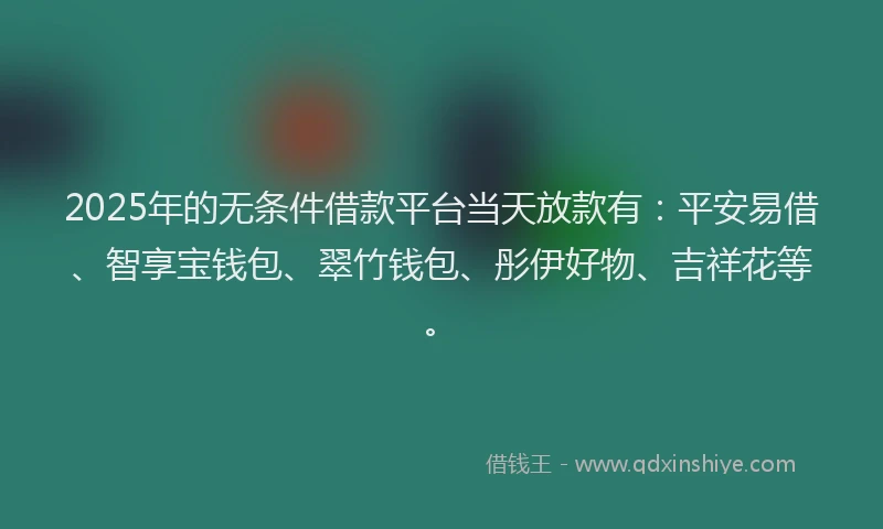 2025年的无条件借款平台当天放款有：平安易借、智享宝钱包、翠竹钱包、彤伊好物、吉祥花等。