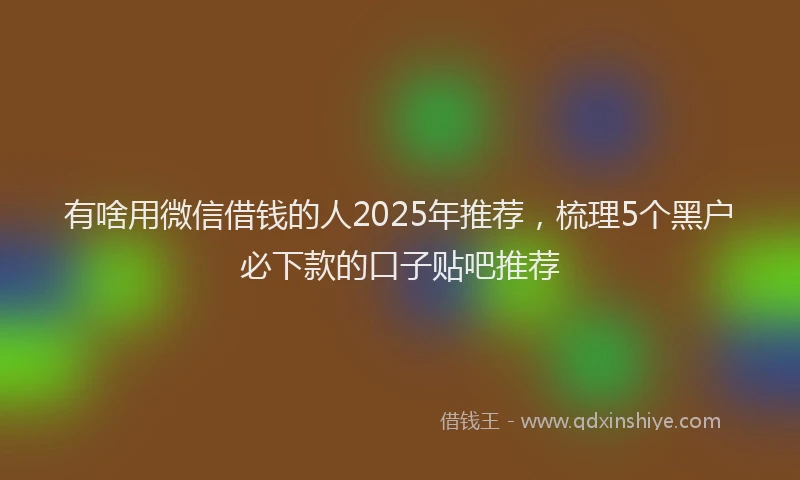 有啥用微信借钱的人2025年推荐，梳理5个黑户必下款的口子贴吧推荐