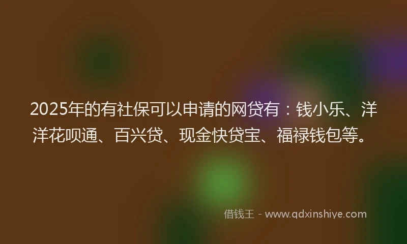 2025年的有社保可以申请的网贷有：钱小乐、洋洋花呗通、百兴贷、现金快贷宝、福禄钱包等。