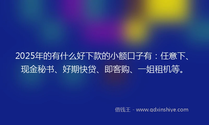 2025年的有什么好下款的小额口子有：任意下、现金秘书、好期快贷、即客购、一姐租机等。