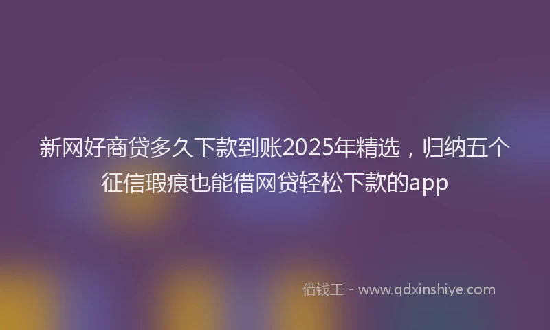 新网好商贷多久下款到账2025年精选，归纳五个征信瑕疵也能借网贷轻松下款的app