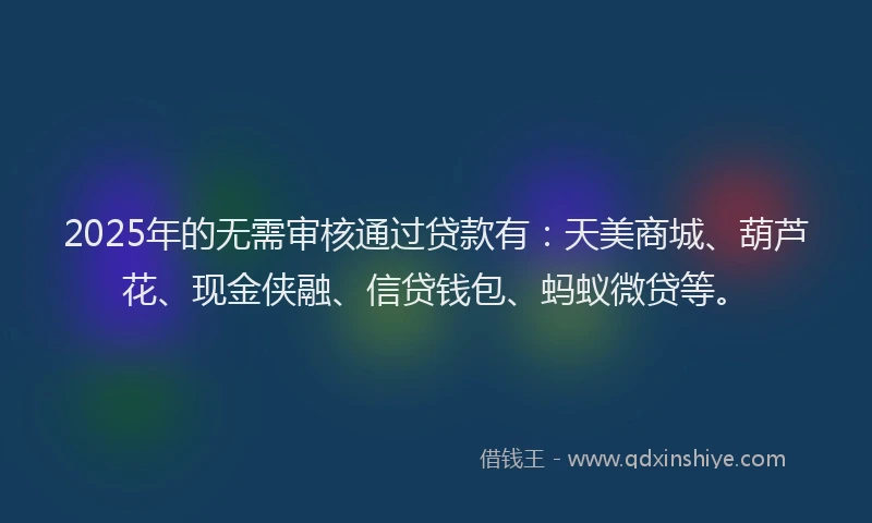 2025年的无需审核通过贷款有：天美商城、葫芦花、现金侠融、信贷钱包、蚂蚁微贷等。