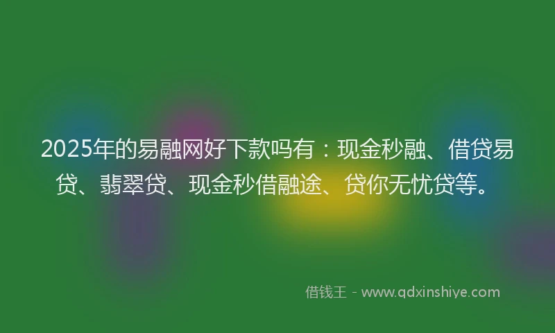 2025年的易融网好下款吗有：现金秒融、借贷易贷、翡翠贷、现金秒借融途、贷你无忧贷等。