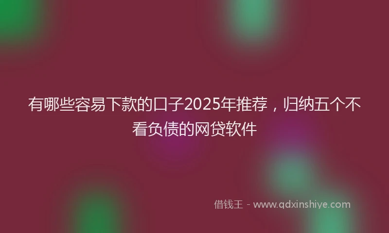有哪些容易下款的口子2025年推荐，归纳五个不看负债的网贷软件