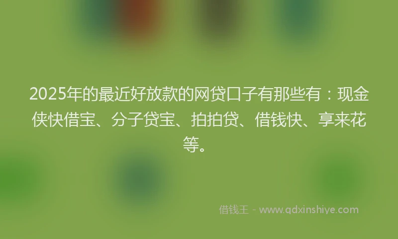 2025年的最近好放款的网贷口子有那些有：现金侠快借宝、分子贷宝、拍拍贷、借钱快、享来花等。