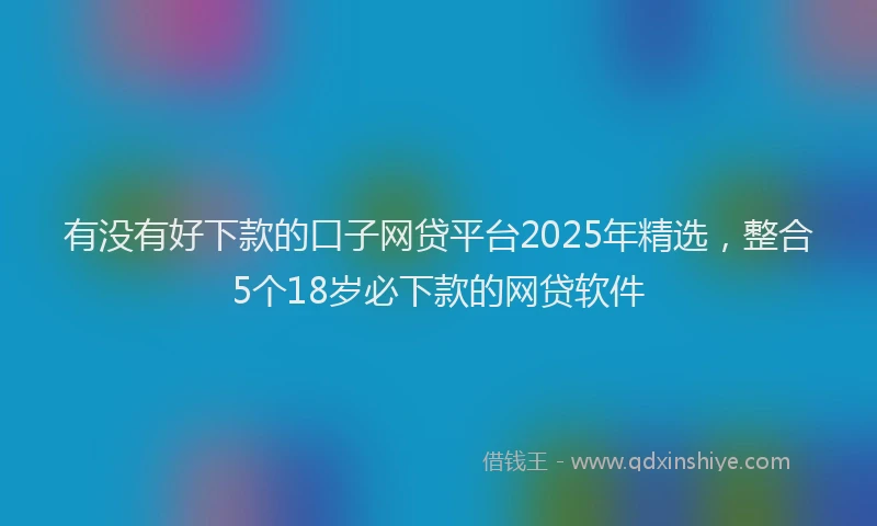 有没有好下款的口子网贷平台2025年精选，整合5个18岁必下款的网贷软件