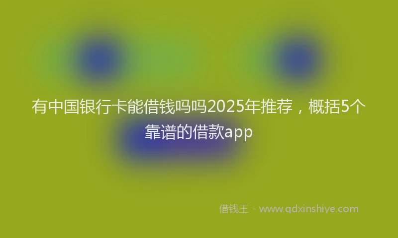 有中国银行卡能借钱吗吗2025年推荐，概括5个靠谱的借款app