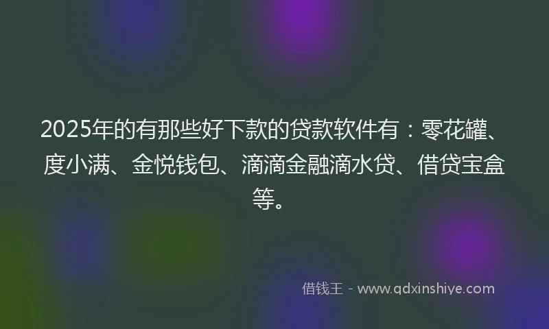 2025年的有那些好下款的贷款软件有：零花罐、度小满、金悦钱包、滴滴金融滴水贷、借贷宝盒等。