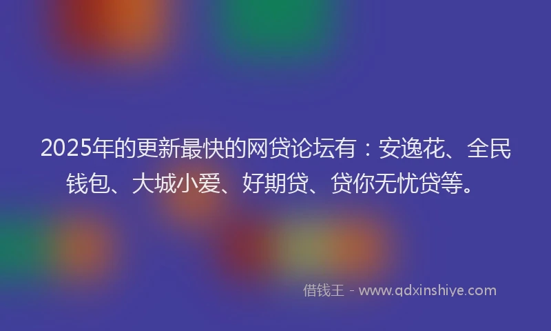 2025年的更新最快的网贷论坛有：安逸花、全民钱包、大城小爱、好期贷、贷你无忧贷等。