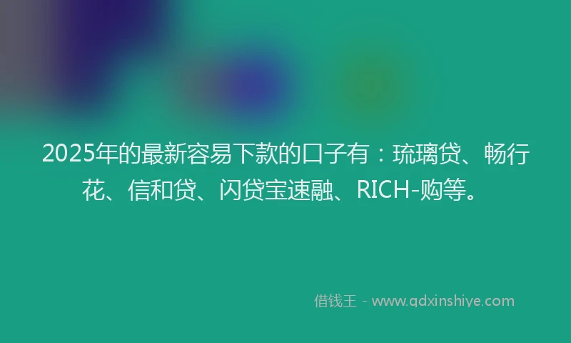 2025年的最新容易下款的口子有：琉璃贷、畅行花、信和贷、闪贷宝速融、RICH-购等。