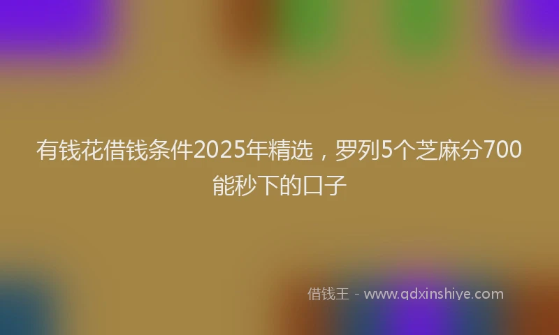 有钱花借钱条件2025年精选，罗列5个芝麻分700能秒下的口子