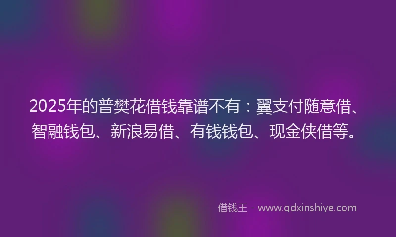 2025年的普樊花借钱靠谱不有：翼支付随意借、智融钱包、新浪易借、有钱钱包、现金侠借等。