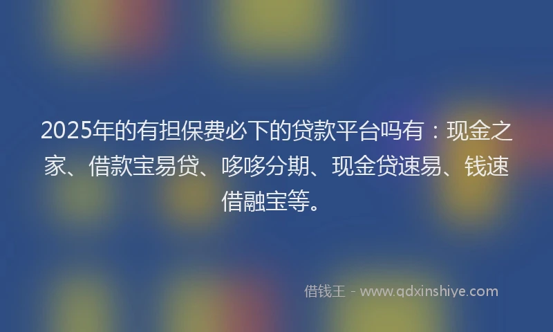 2025年的有担保费必下的贷款平台吗有：现金之家、借款宝易贷、哆哆分期、现金贷速易、钱速借融宝等。