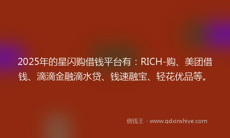 2025年的星闪购借钱平台有：RICH-购、美团借钱、滴滴金融滴水贷、钱速融宝、轻花优品等。