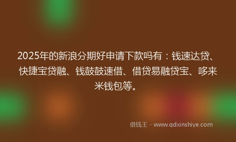 2025年的新浪分期好申请下款吗有：钱速达贷、快捷宝贷融、钱鼓鼓速借、借贷易融贷宝、哆来米钱包等。