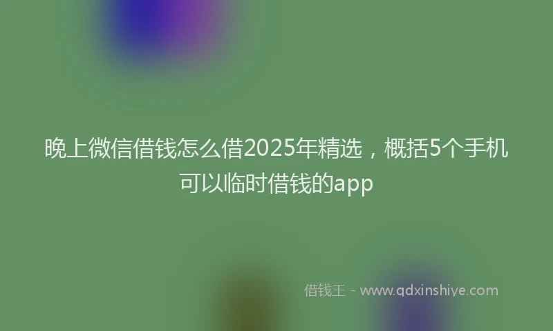晚上微信借钱怎么借2025年精选，概括5个手机可以临时借钱的app