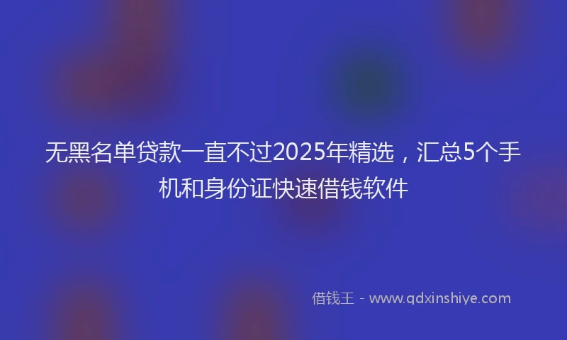 无黑名单贷款一直不过2025年精选，汇总5个手机和身份证快速借钱软件