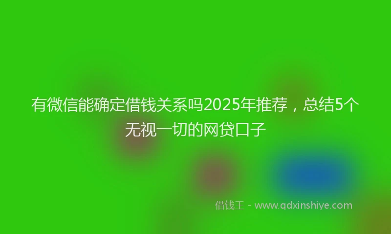 有微信能确定借钱关系吗2025年推荐，总结5个无视一切的网贷口子