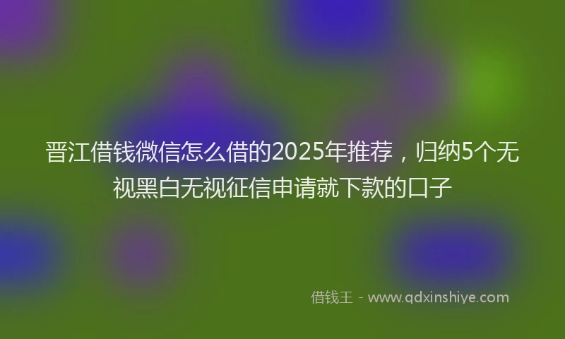 晋江借钱微信怎么借的2025年推荐，归纳5个无视黑白无视征信申请就下款的口子