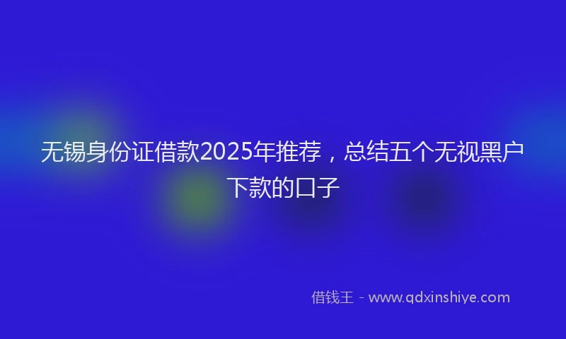 无锡身份证借款2025年推荐，总结五个无视黑户下款的口子