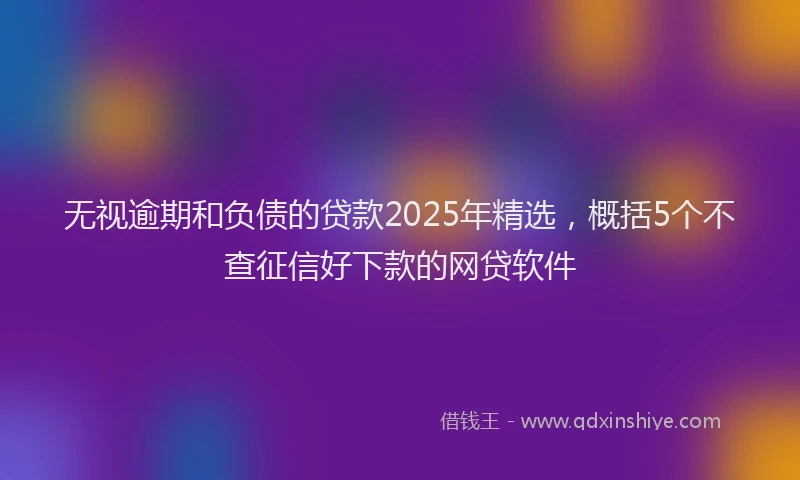无视逾期和负债的贷款2025年精选，概括5个不查征信好下款的网贷软件