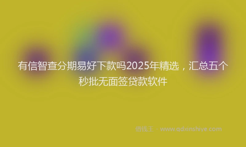 有信智查分期易好下款吗2025年精选，汇总五个秒批无面签贷款软件